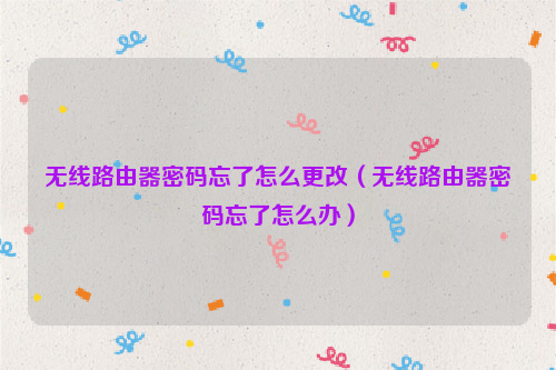 无线路由器密码忘了怎么更改（无线路由器密码忘了怎么办）