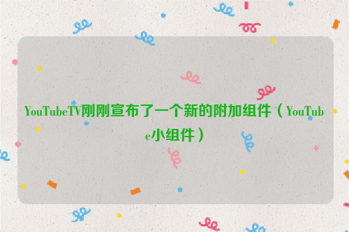 YouTubeTV刚刚宣布了一个新的附加组件（YouTube小组件）