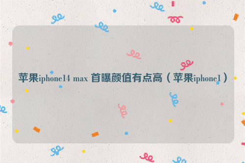 苹果iphone14 max 首曝颜值有点高（苹果iphone1）