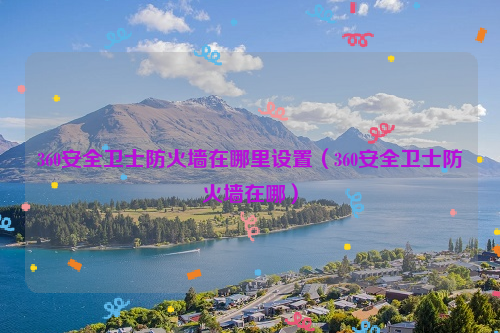 360安全卫士防火墙在哪里设置（360安全卫士防火墙在哪）