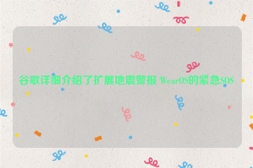 谷歌详细介绍了扩展地震警报 WearOS的紧急SOS