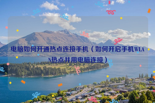 电脑如何开通热点连接手机（如何开启手机WLAN热点并用电脑连接）