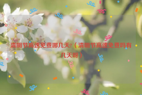 清明节高速免费哪几天?（清明节高速免费吗有几天呀）