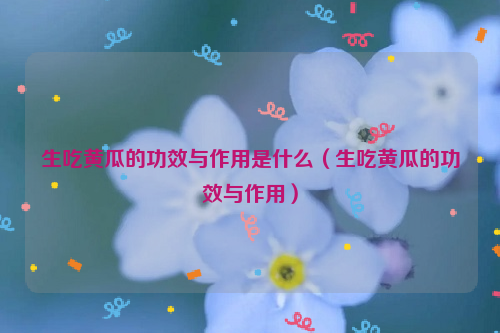 生吃黄瓜的功效与作用是什么（生吃黄瓜的功效与作用）