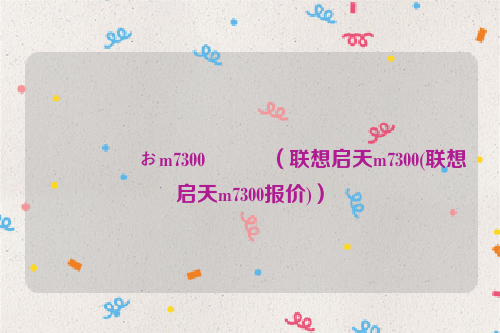 鑱旀兂鍚ぉm7300鍙傛暟（联想启天m7300(联想启天m7300报价)）