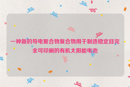 一种新的导电聚合物复合物用于制造稳定且完全可印刷的有机太阳能电池