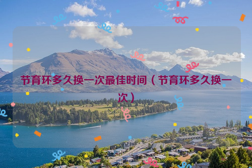 节育环多久换一次最佳时间（节育环多久换一次）