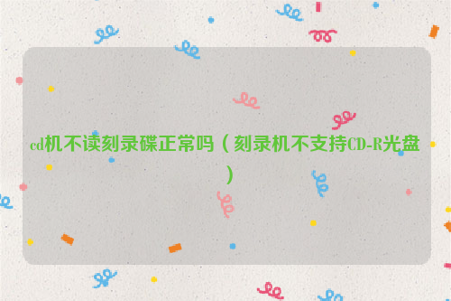 cd机不读刻录碟正常吗（刻录机不支持CD-R光盘）
