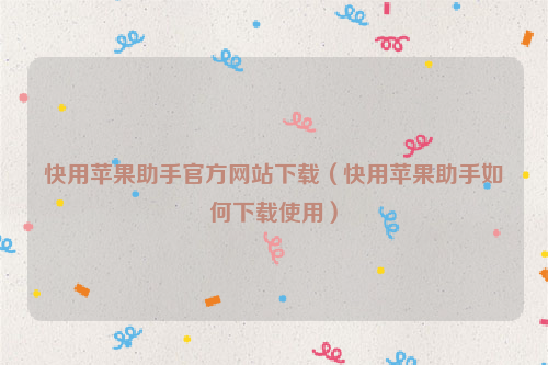 快用苹果助手官方网站下载（快用苹果助手如何下载使用）