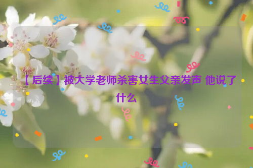 【后续】被大学老师杀害女生父亲发声 他说了什么