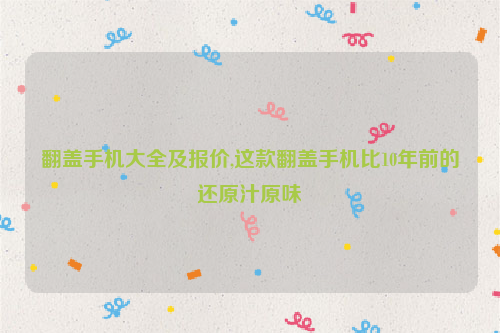 翻盖手机大全及报价,这款翻盖手机比10年前的还原汁原味