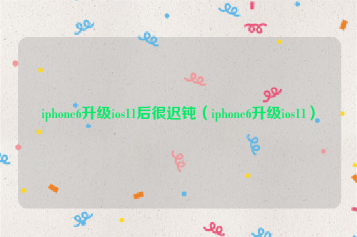iphone6升级ios11后很迟钝（iphone6升级ios11）