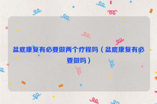 盆底康复有必要做两个疗程吗（盆底康复有必要做吗）