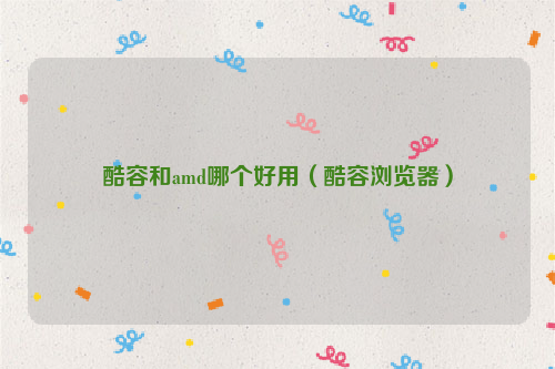 酷容和amd哪个好用（酷容浏览器）