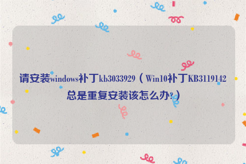 请安装windows补丁kb3033929（Win10补丁KB3119142总是重复安装该怎么办?）