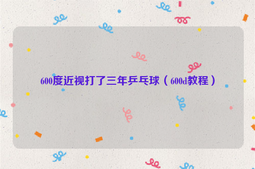 600度近视打了三年乒乓球（600d教程）
