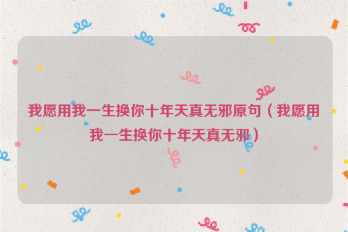 我愿用我一生换你十年天真无邪原句（我愿用我一生换你十年天真无邪）