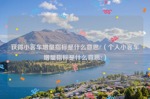 获得小客车增量指标是什么意思?（个人小客车增量指标是什么意思?）