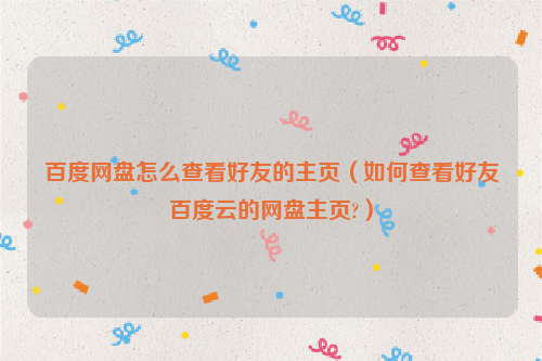百度网盘怎么查看好友的主页（如何查看好友百度云的网盘主页?）