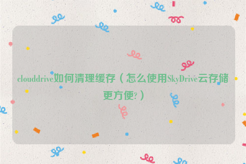 clouddrive如何清理缓存（怎么使用SkyDrive云存储更方便?）