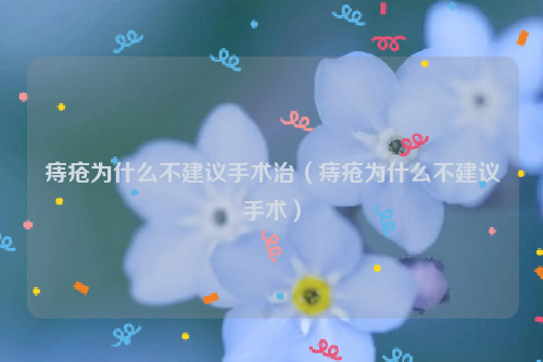 痔疮为什么不建议手术治（痔疮为什么不建议手术）
