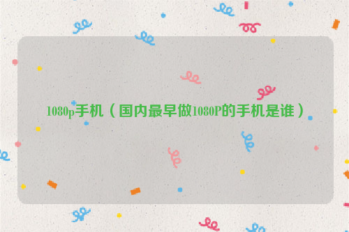 1080p手机（国内最早做1080P的手机是谁）