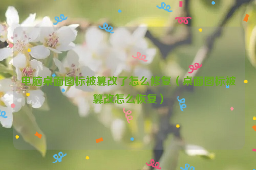 电脑桌面图标被篡改了怎么修复（桌面图标被篡改怎么恢复）