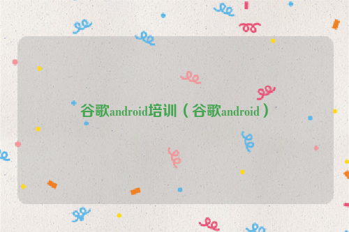 谷歌android培训（谷歌android）