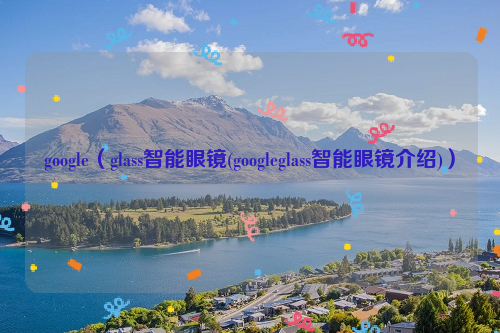 google（glass智能眼镜(googleglass智能眼镜介绍)）