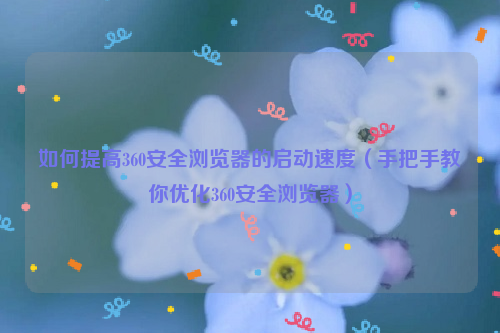 如何提高360安全浏览器的启动速度（手把手教你优化360安全浏览器）