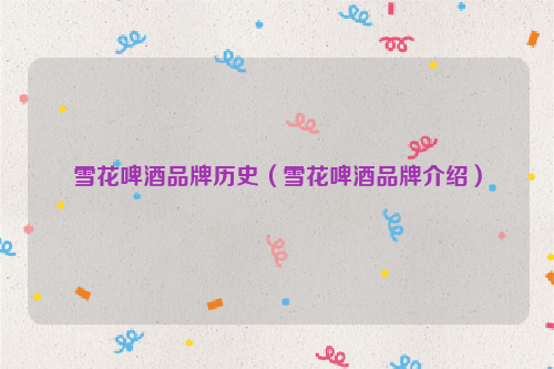 雪花啤酒品牌历史（雪花啤酒品牌介绍）