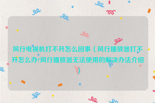 风行电视机打不开怎么回事（风行播放器打不开怎么办?风行播放器无法使用的解决办法介绍）