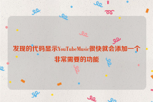 发现的代码显示YouTubeMusic很快就会添加一个非常需要的功能