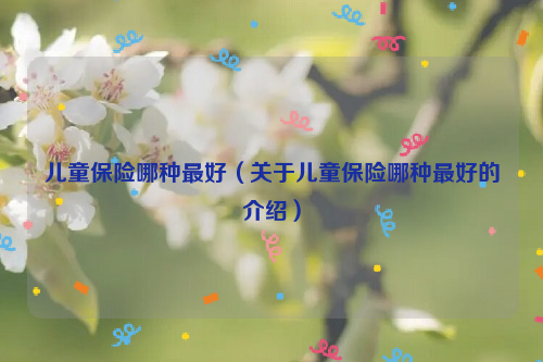 儿童保险哪种最好（关于儿童保险哪种最好的介绍）