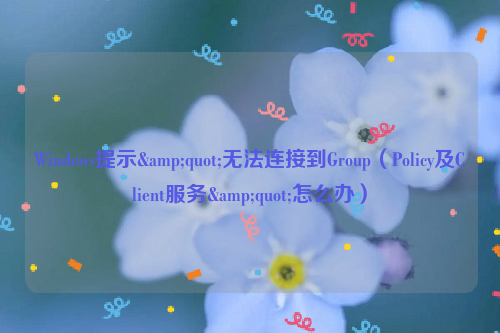 Windows提示&quot;无法连接到Group（Policy及Client服务&quot;怎么办）