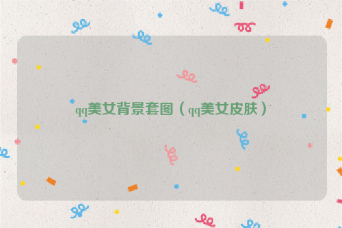 qq美女背景套图（qq美女皮肤）