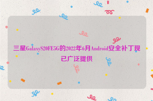 三星GalaxyS20FE5G的2022年6月Android安全补丁现已广泛提供
