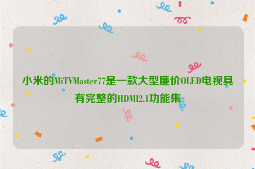 小米的MiTVMaster77是一款大型廉价OLED电视具有完整的HDMI2.1功能集
