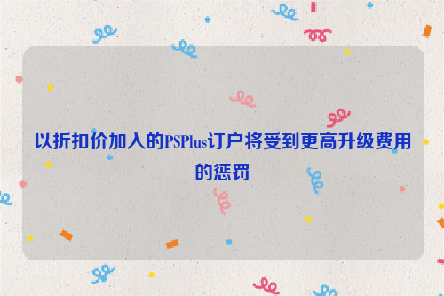 以折扣价加入的PSPlus订户将受到更高升级费用的惩罚