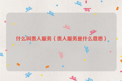 什么叫贵人服务（贵人服务是什么意思）