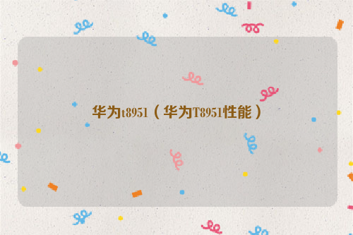 华为t8951（华为T8951性能）