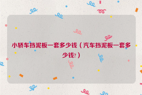 小轿车挡泥板一套多少钱（汽车挡泥板一套多少钱?）