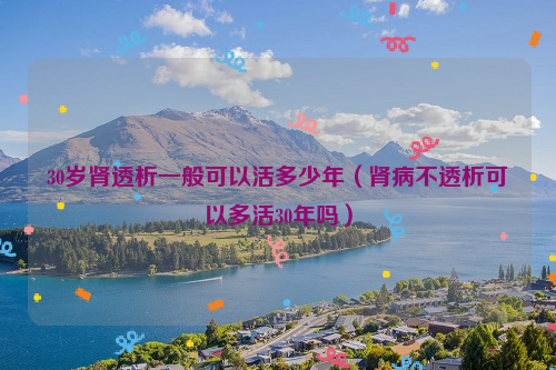 30岁肾透析一般可以活多少年（肾病不透析可以多活30年吗）