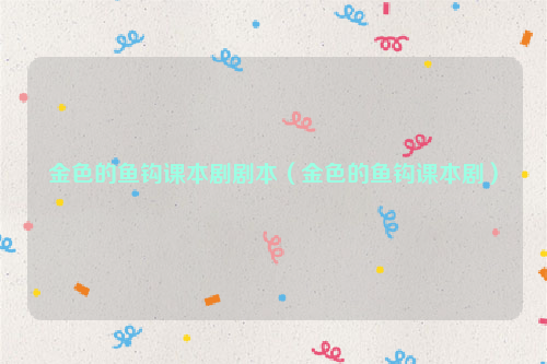 金色的鱼钩课本剧剧本（金色的鱼钩课本剧）