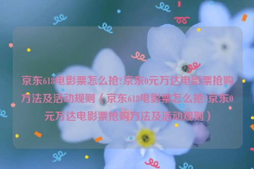 京东618电影票怎么抢?京东0元万达电影票抢购方法及活动规则（京东618电影票怎么抢?京东0元万达电影票抢购方法及活动规则）