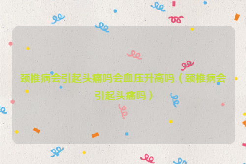 颈椎病会引起头痛吗会血压升高吗（颈椎病会引起头痛吗）