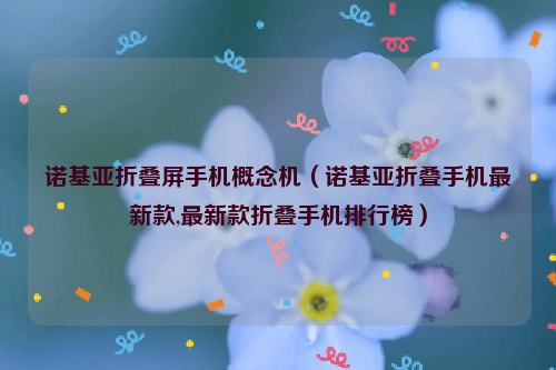 诺基亚折叠屏手机概念机（诺基亚折叠手机最新款,最新款折叠手机排行榜）