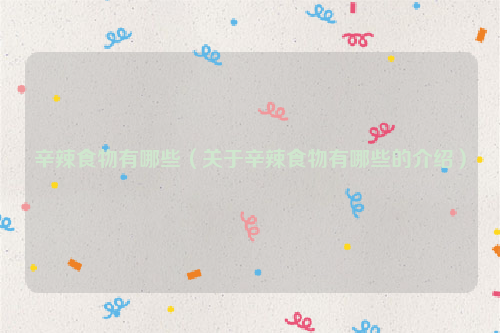 辛辣食物有哪些（关于辛辣食物有哪些的介绍）