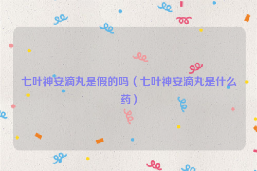 七叶神安滴丸是假的吗（七叶神安滴丸是什么药）