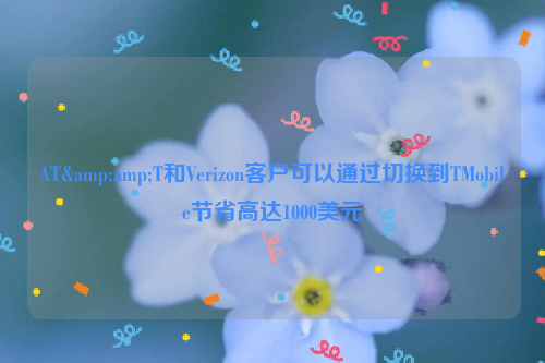 AT&amp;T和Verizon客户可以通过切换到TMobile节省高达1000美元